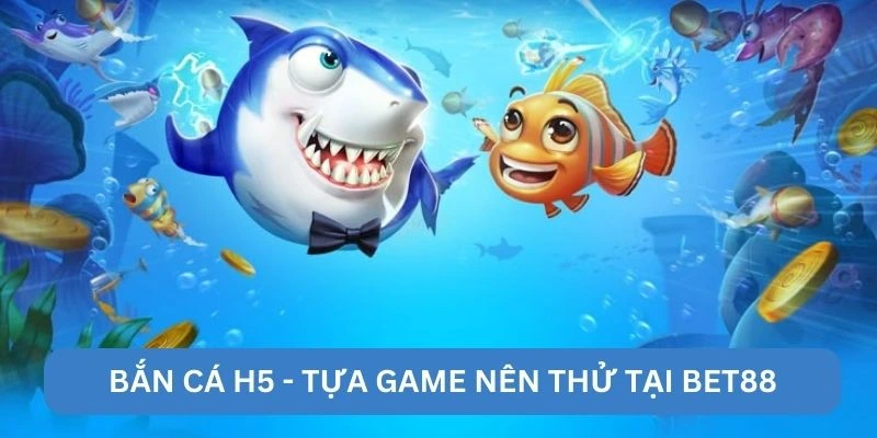Bắn cá H5 - Tựa game nên thử tại BET88